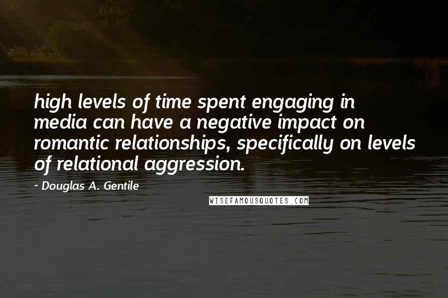 Douglas A. Gentile Quotes: high levels of time spent engaging in media can have a negative impact on romantic relationships, specifically on levels of relational aggression.