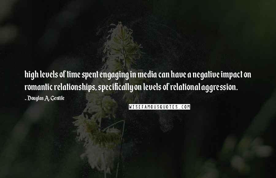 Douglas A. Gentile Quotes: high levels of time spent engaging in media can have a negative impact on romantic relationships, specifically on levels of relational aggression.