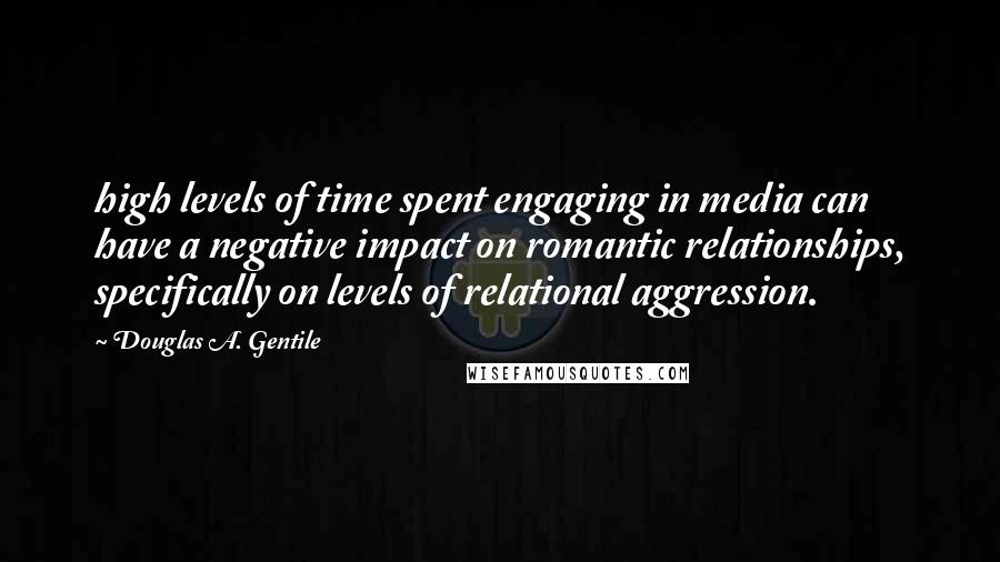 Douglas A. Gentile Quotes: high levels of time spent engaging in media can have a negative impact on romantic relationships, specifically on levels of relational aggression.