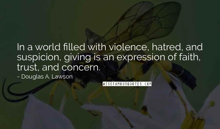 Douglas A. Lawson Quotes: In a world filled with violence, hatred, and suspicion, giving is an expression of faith, trust, and concern.