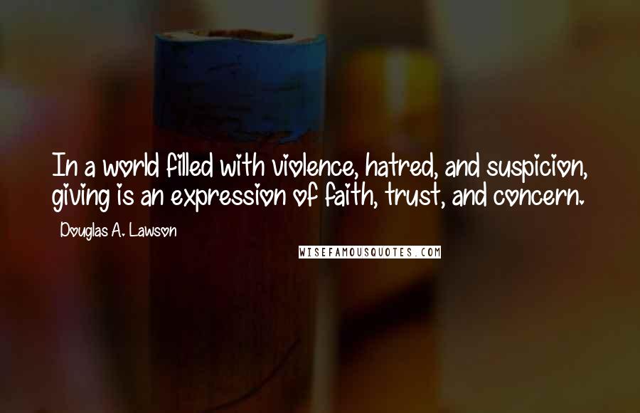 Douglas A. Lawson Quotes: In a world filled with violence, hatred, and suspicion, giving is an expression of faith, trust, and concern.