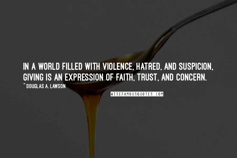 Douglas A. Lawson Quotes: In a world filled with violence, hatred, and suspicion, giving is an expression of faith, trust, and concern.