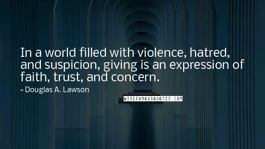 Douglas A. Lawson Quotes: In a world filled with violence, hatred, and suspicion, giving is an expression of faith, trust, and concern.