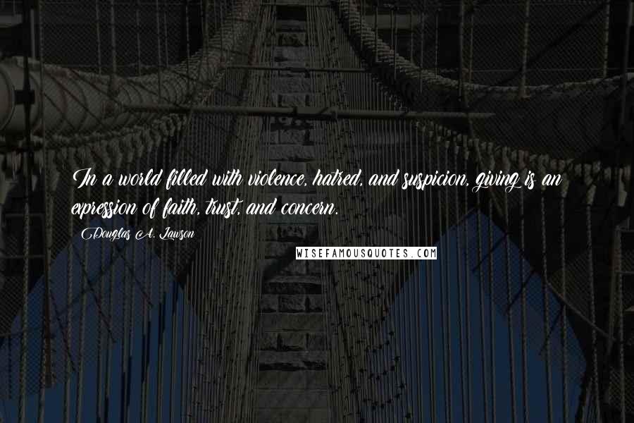 Douglas A. Lawson Quotes: In a world filled with violence, hatred, and suspicion, giving is an expression of faith, trust, and concern.