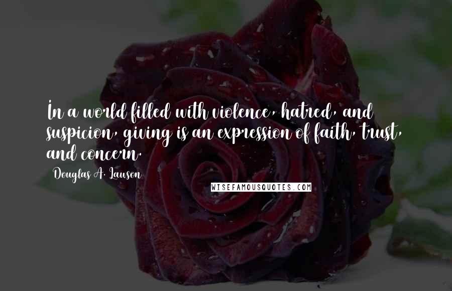 Douglas A. Lawson Quotes: In a world filled with violence, hatred, and suspicion, giving is an expression of faith, trust, and concern.