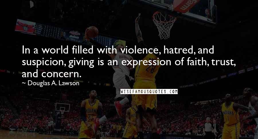 Douglas A. Lawson Quotes: In a world filled with violence, hatred, and suspicion, giving is an expression of faith, trust, and concern.