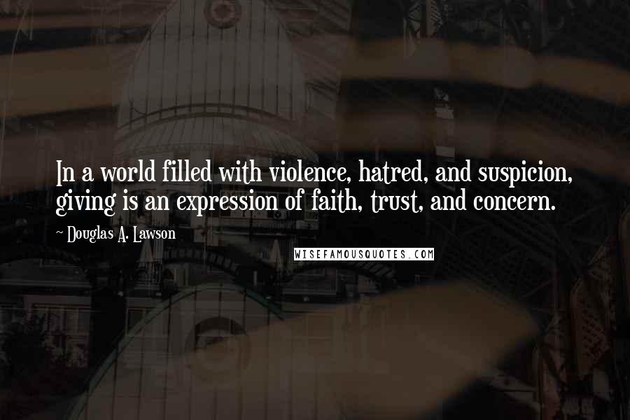 Douglas A. Lawson Quotes: In a world filled with violence, hatred, and suspicion, giving is an expression of faith, trust, and concern.