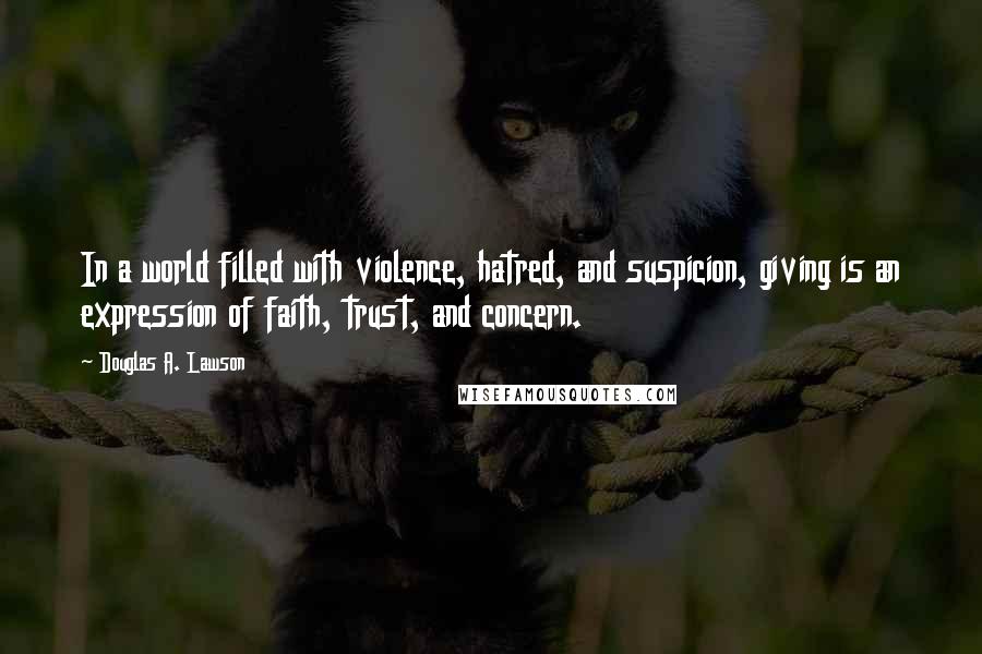 Douglas A. Lawson Quotes: In a world filled with violence, hatred, and suspicion, giving is an expression of faith, trust, and concern.