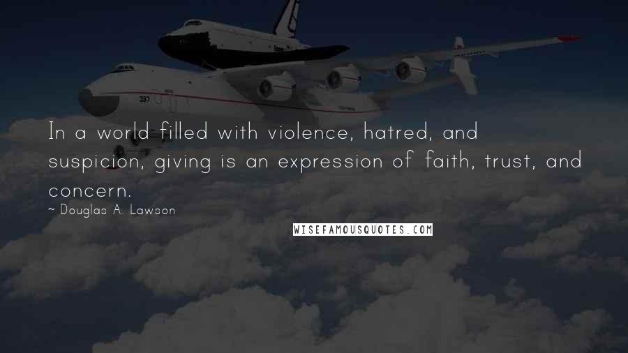 Douglas A. Lawson Quotes: In a world filled with violence, hatred, and suspicion, giving is an expression of faith, trust, and concern.