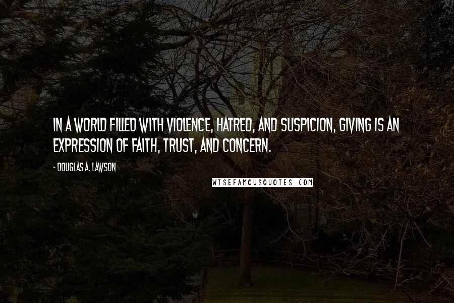 Douglas A. Lawson Quotes: In a world filled with violence, hatred, and suspicion, giving is an expression of faith, trust, and concern.