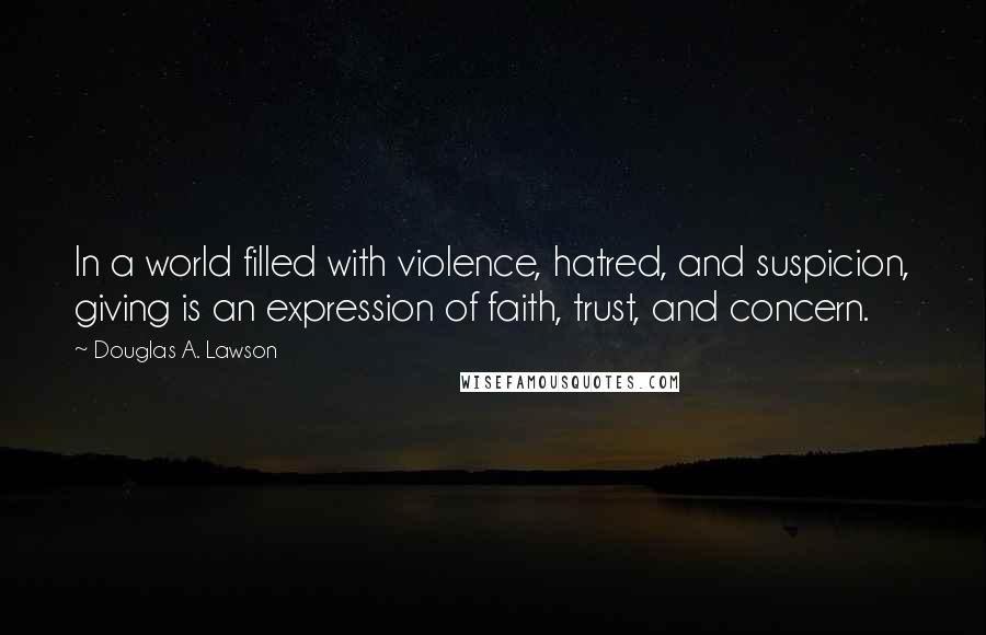 Douglas A. Lawson Quotes: In a world filled with violence, hatred, and suspicion, giving is an expression of faith, trust, and concern.