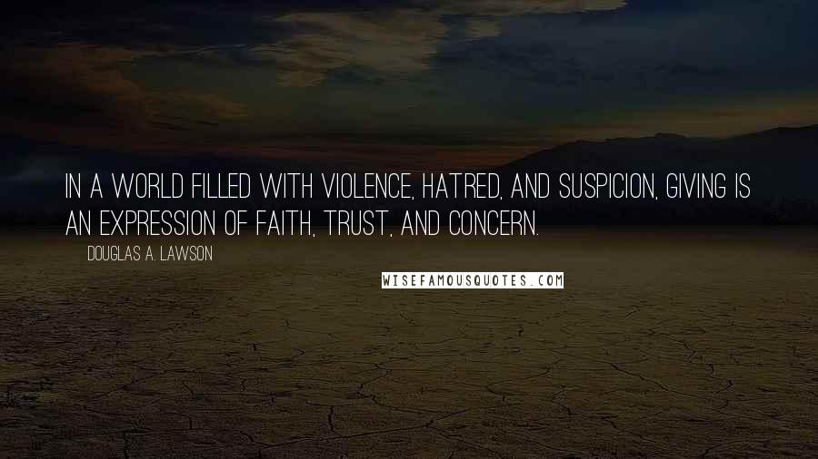 Douglas A. Lawson Quotes: In a world filled with violence, hatred, and suspicion, giving is an expression of faith, trust, and concern.