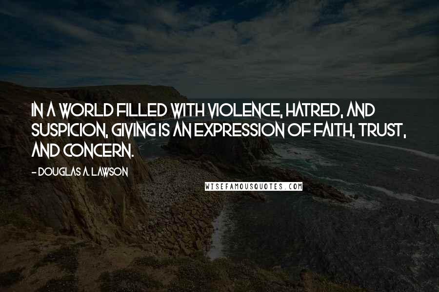 Douglas A. Lawson Quotes: In a world filled with violence, hatred, and suspicion, giving is an expression of faith, trust, and concern.