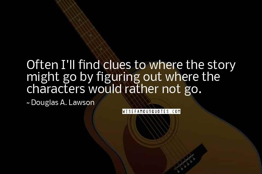 Douglas A. Lawson Quotes: Often I'll find clues to where the story might go by figuring out where the characters would rather not go.