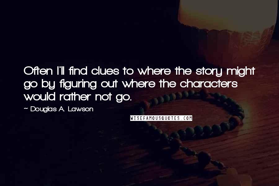Douglas A. Lawson Quotes: Often I'll find clues to where the story might go by figuring out where the characters would rather not go.