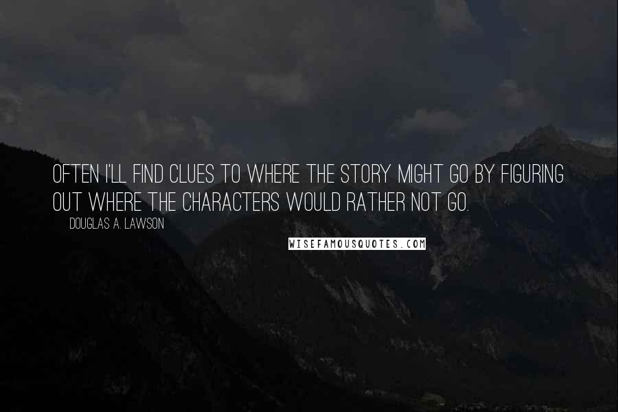 Douglas A. Lawson Quotes: Often I'll find clues to where the story might go by figuring out where the characters would rather not go.