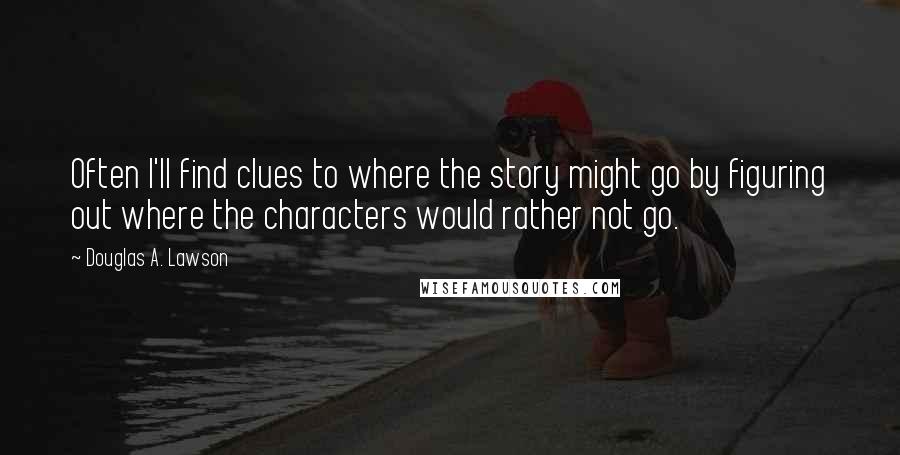 Douglas A. Lawson Quotes: Often I'll find clues to where the story might go by figuring out where the characters would rather not go.