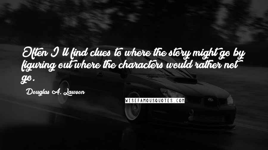 Douglas A. Lawson Quotes: Often I'll find clues to where the story might go by figuring out where the characters would rather not go.