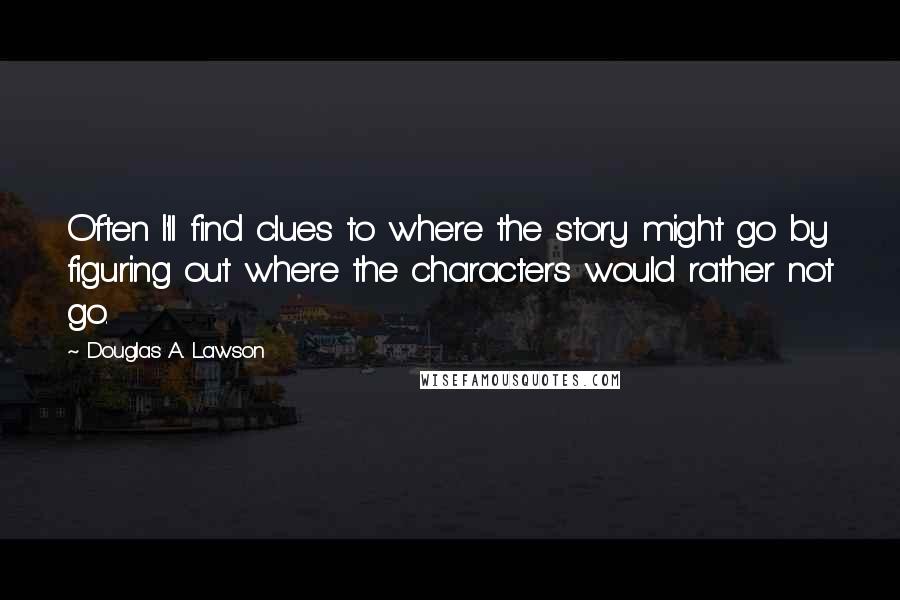 Douglas A. Lawson Quotes: Often I'll find clues to where the story might go by figuring out where the characters would rather not go.