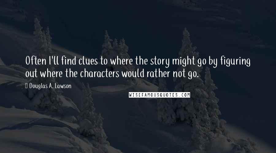 Douglas A. Lawson Quotes: Often I'll find clues to where the story might go by figuring out where the characters would rather not go.