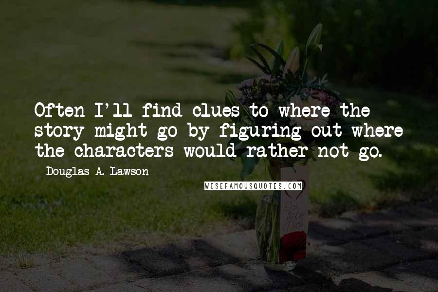 Douglas A. Lawson Quotes: Often I'll find clues to where the story might go by figuring out where the characters would rather not go.