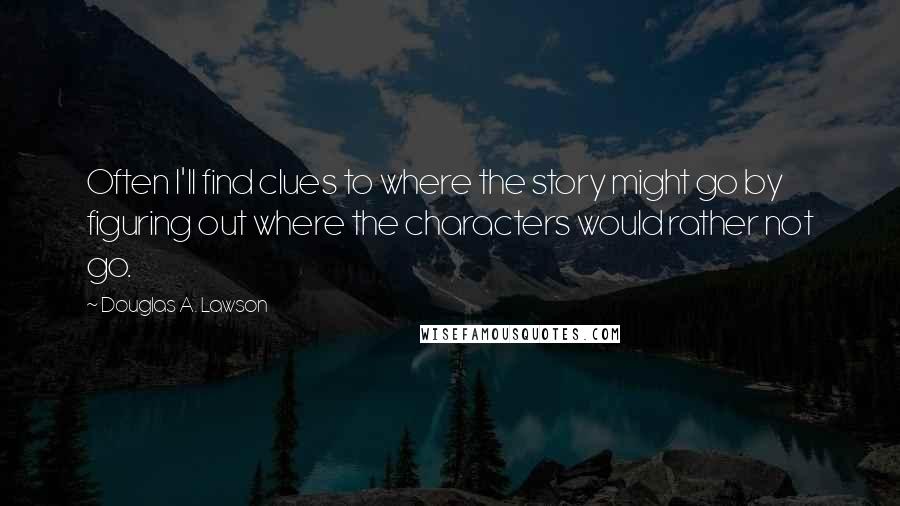 Douglas A. Lawson Quotes: Often I'll find clues to where the story might go by figuring out where the characters would rather not go.