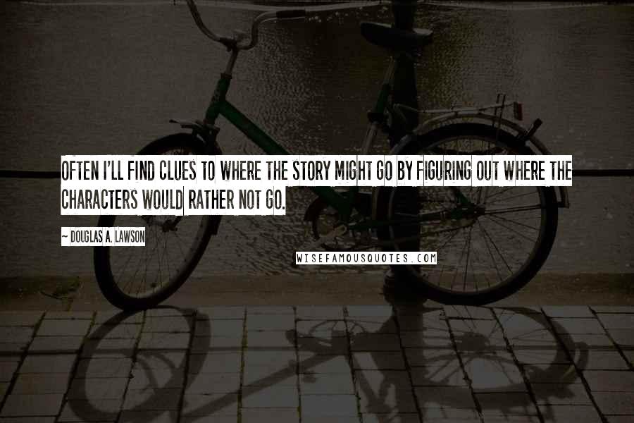 Douglas A. Lawson Quotes: Often I'll find clues to where the story might go by figuring out where the characters would rather not go.