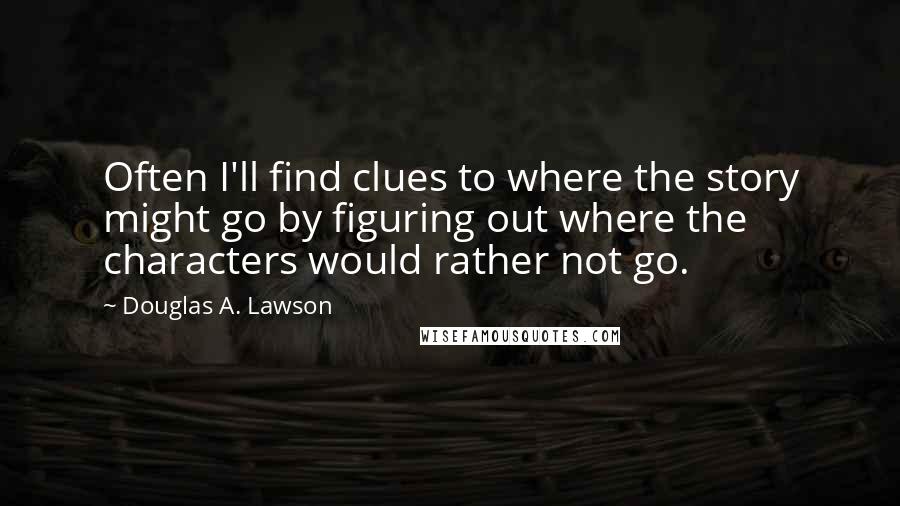 Douglas A. Lawson Quotes: Often I'll find clues to where the story might go by figuring out where the characters would rather not go.