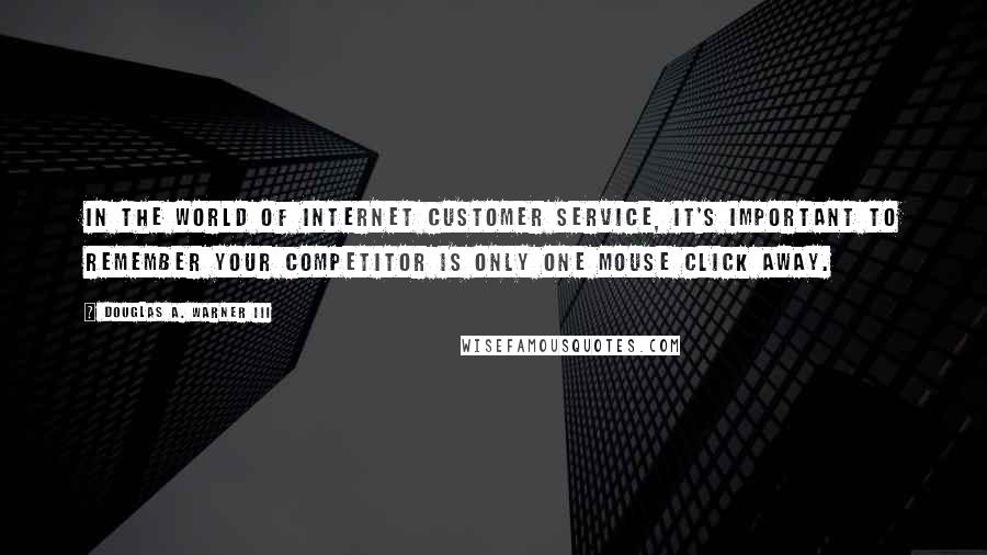 Douglas A. Warner III Quotes: In the world of Internet Customer Service, it's important to remember your competitor is only one mouse click away.