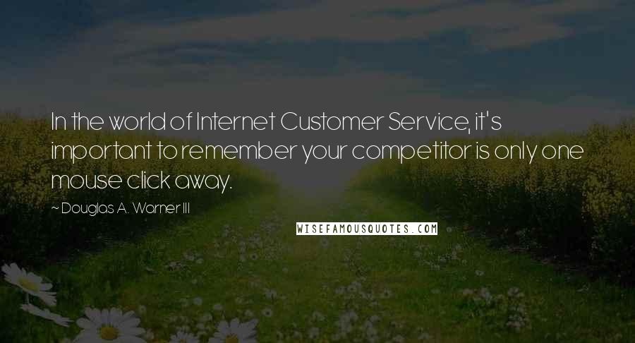 Douglas A. Warner III Quotes: In the world of Internet Customer Service, it's important to remember your competitor is only one mouse click away.