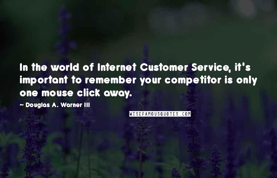 Douglas A. Warner III Quotes: In the world of Internet Customer Service, it's important to remember your competitor is only one mouse click away.