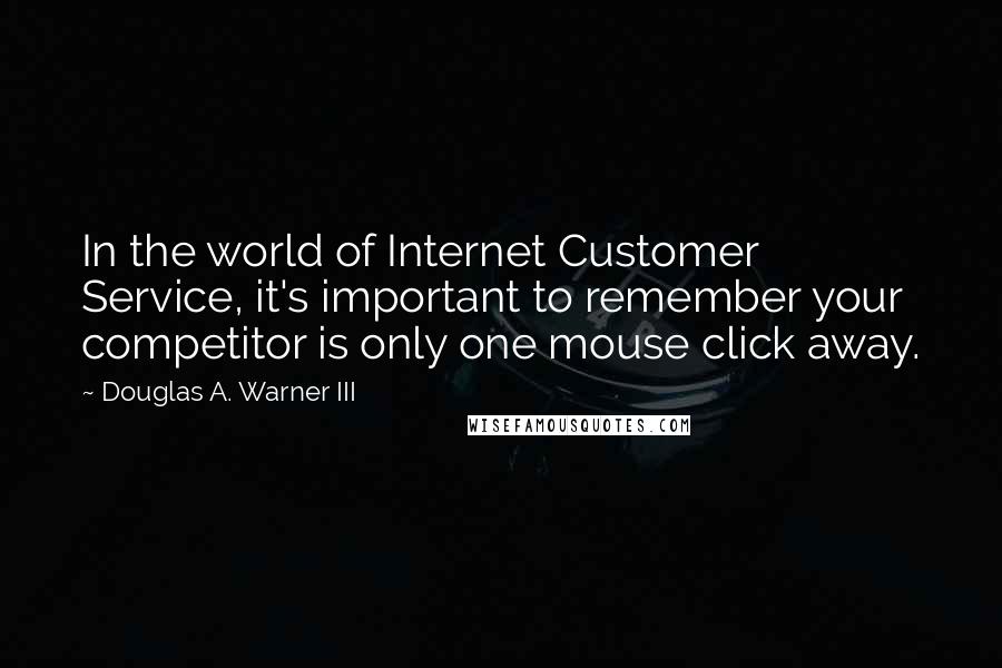 Douglas A. Warner III Quotes: In the world of Internet Customer Service, it's important to remember your competitor is only one mouse click away.