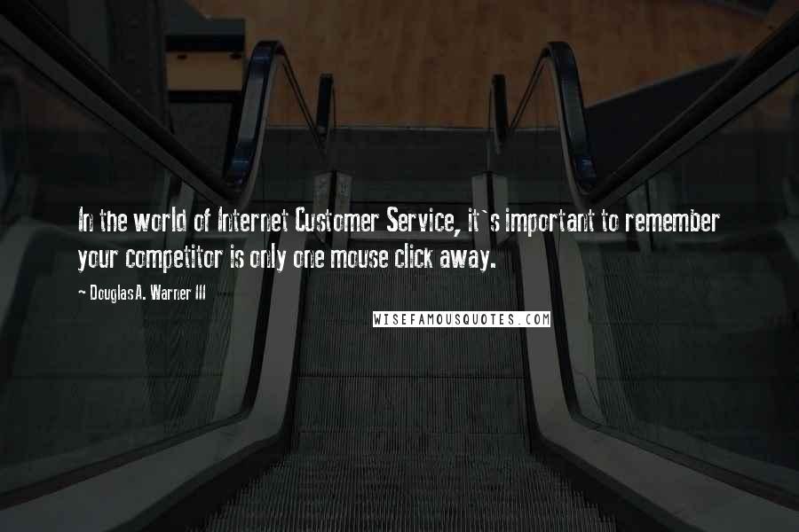 Douglas A. Warner III Quotes: In the world of Internet Customer Service, it's important to remember your competitor is only one mouse click away.