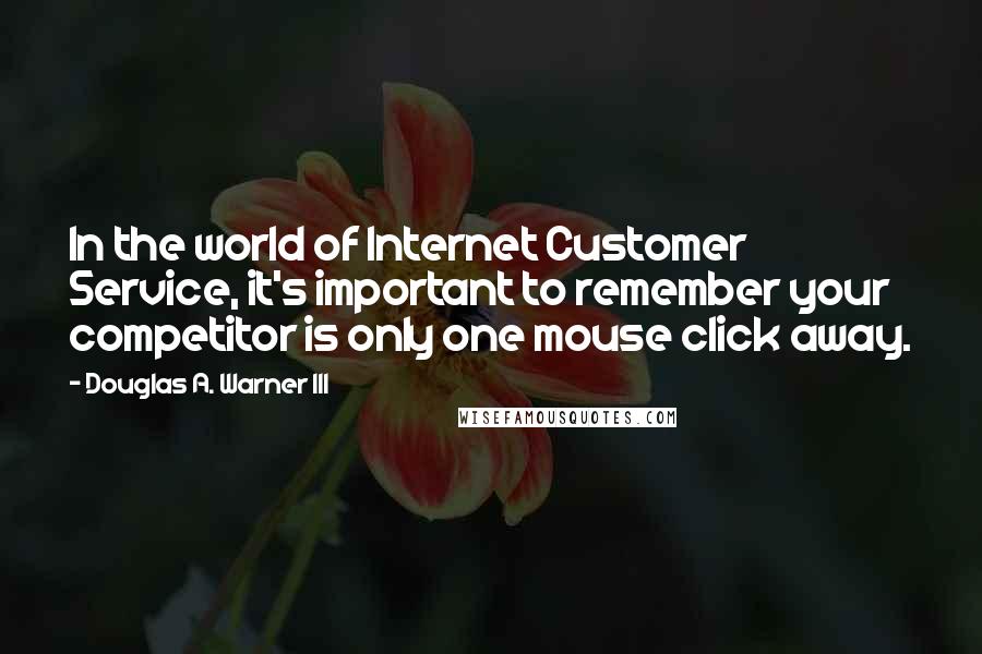 Douglas A. Warner III Quotes: In the world of Internet Customer Service, it's important to remember your competitor is only one mouse click away.