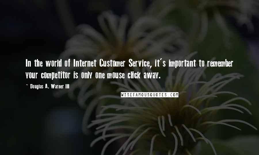 Douglas A. Warner III Quotes: In the world of Internet Customer Service, it's important to remember your competitor is only one mouse click away.