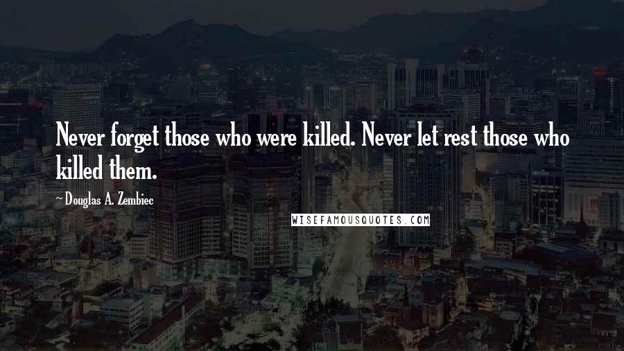 Douglas A. Zembiec Quotes: Never forget those who were killed. Never let rest those who killed them.