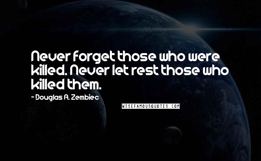 Douglas A. Zembiec Quotes: Never forget those who were killed. Never let rest those who killed them.