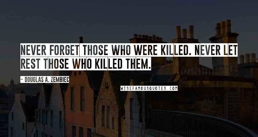 Douglas A. Zembiec Quotes: Never forget those who were killed. Never let rest those who killed them.