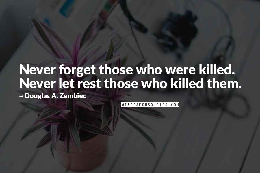 Douglas A. Zembiec Quotes: Never forget those who were killed. Never let rest those who killed them.