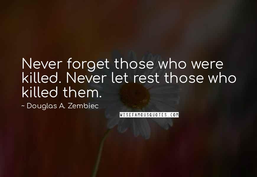 Douglas A. Zembiec Quotes: Never forget those who were killed. Never let rest those who killed them.