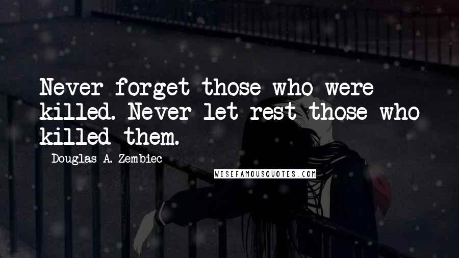 Douglas A. Zembiec Quotes: Never forget those who were killed. Never let rest those who killed them.