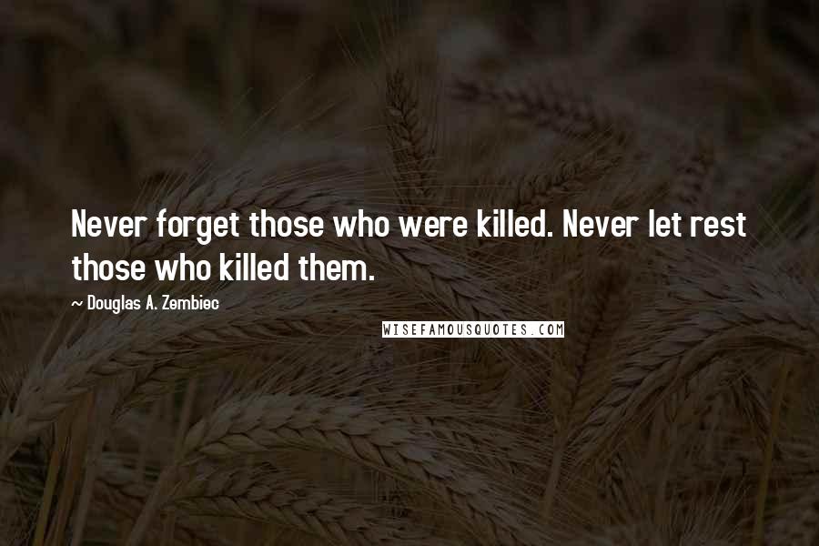 Douglas A. Zembiec Quotes: Never forget those who were killed. Never let rest those who killed them.