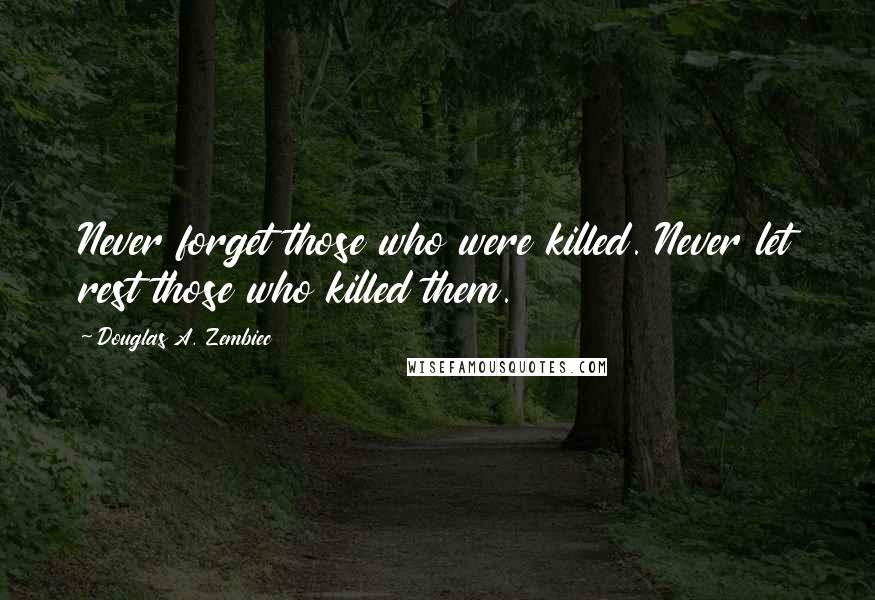 Douglas A. Zembiec Quotes: Never forget those who were killed. Never let rest those who killed them.