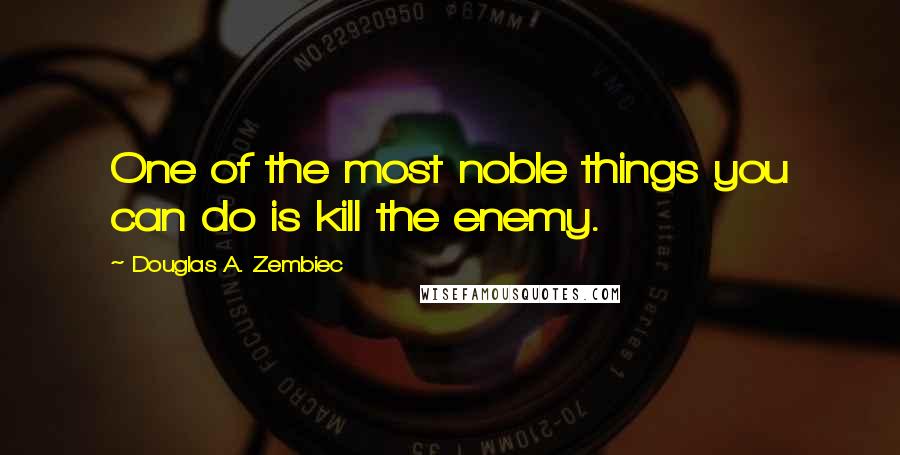 Douglas A. Zembiec Quotes: One of the most noble things you can do is kill the enemy.