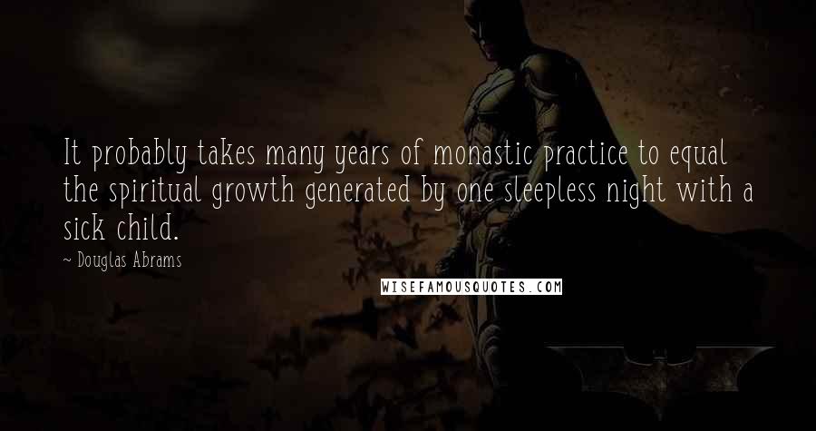 Douglas Abrams Quotes: It probably takes many years of monastic practice to equal the spiritual growth generated by one sleepless night with a sick child.