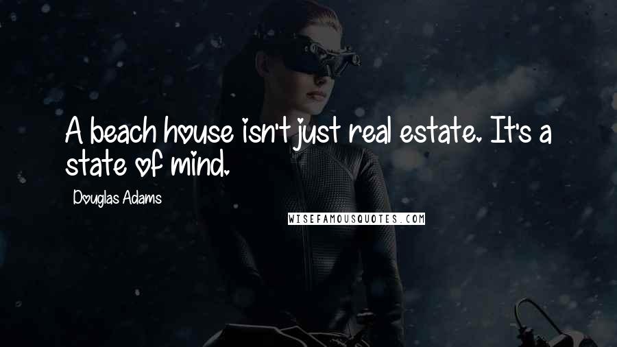 Douglas Adams Quotes: A beach house isn't just real estate. It's a state of mind.