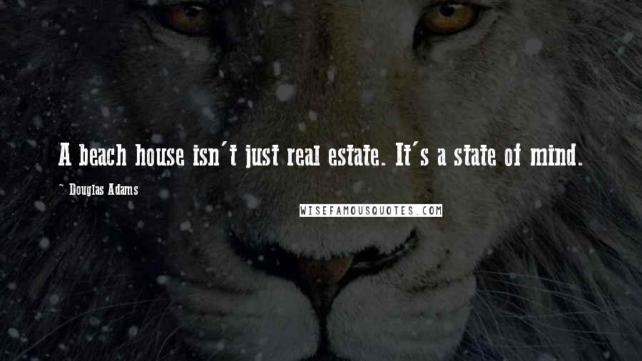 Douglas Adams Quotes: A beach house isn't just real estate. It's a state of mind.