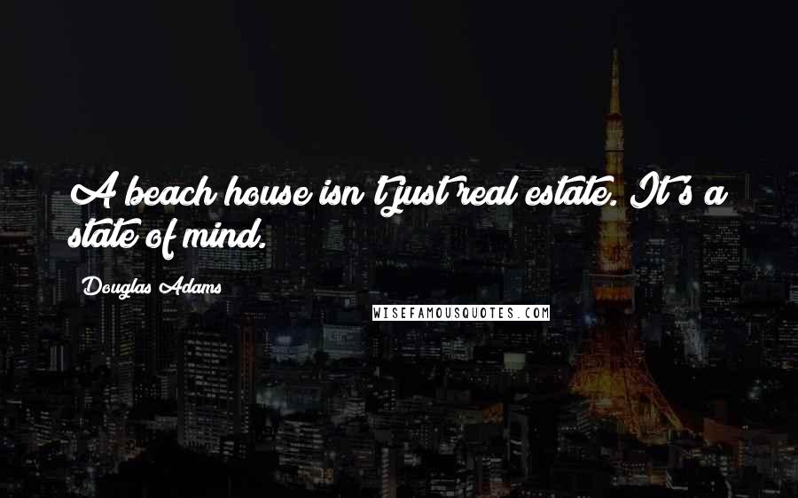 Douglas Adams Quotes: A beach house isn't just real estate. It's a state of mind.