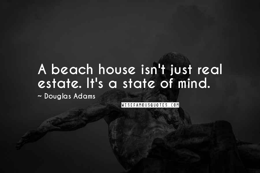 Douglas Adams Quotes: A beach house isn't just real estate. It's a state of mind.