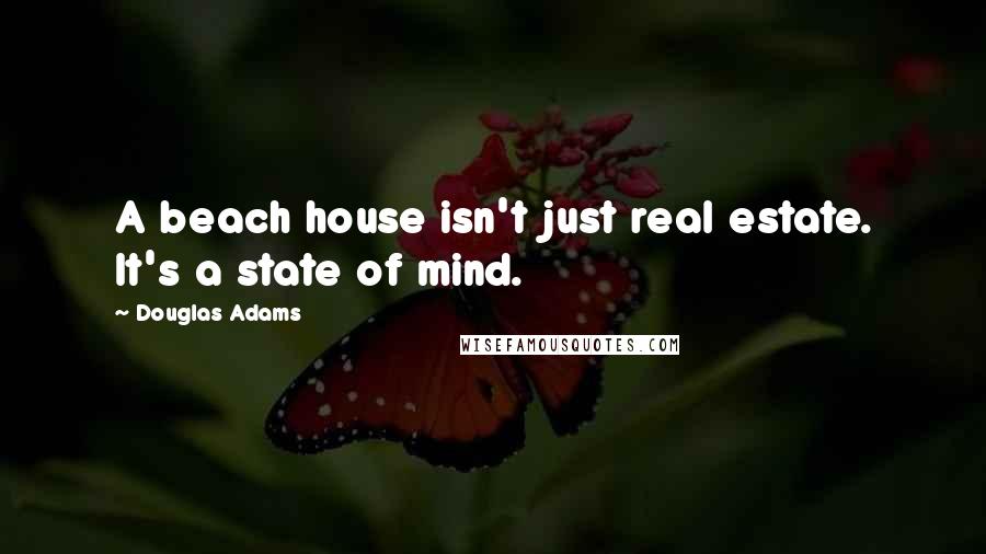 Douglas Adams Quotes: A beach house isn't just real estate. It's a state of mind.